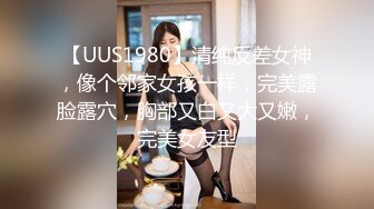 【UUS1980】清纯反差女神，像个邻家女孩一样，完美露脸露穴，胸部又白又大又嫩，完美女友型