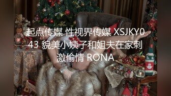 起点传媒 性视界传媒 XSJKY043 貌美小姨子和姐夫在家刺激偷情 RONA