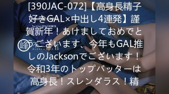 [390JAC-072]【高身長精子好きGAL×中出し4連発】謹賀新年！あけましておめでとうございます、今年もGAL推しのJacksonでございます！令和3年のトップバッターは高身長！スレンダラス！精