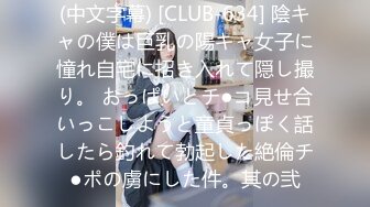 (中文字幕) [CLUB-634] 陰キャの僕は巨乳の陽キャ女子に憧れ自宅に招き入れて隠し撮り。 おっぱいとチ●コ見せ合いっこしようと童貞っぽく話したら釣れて勃起した絶倫チ●ポの虜にした件。其の弐