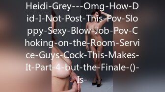 Heidi-Grey---Omg-How-Did-I-Not-Post-This-Pov-Sloppy-Sexy-Blow-Job-Pov-Choking-on-the-Room-Service-Guys-Cock-This-Makes-It-Part-4-but-the-Finale-()-Is-