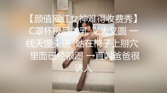 【颜值网红女神难得收费秀】C罩杯极品美乳 又大又圆 一线天馒头逼  站在椅子上掰穴  里面已经很湿 一直叫爸爸很诱人