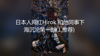 日本人网红Hirok 和他同事下海沉沦第一部(1,推荐) 