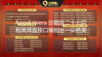 Angel rivera 珍藏版二十七巨粗黑屌直接口爆刨出一朵绝美