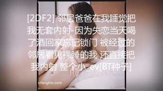 [2DF2] 邻居爸爸在我睡觉把我无套内射-因为失恋当天喝了酒回家忘记锁门 被经过的邻居看见裸睡的我 还直接把我内射 整个小_ev[BT种子]