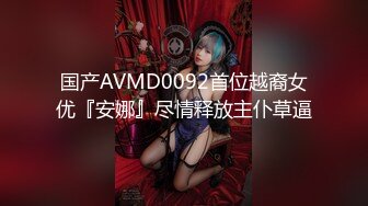 国产AVMD0092首位越裔女优『安娜』尽情释放主仆草逼