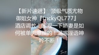 【新片速遞】  顶级气质尤物御姐女神『LuckyQL777』✅酒店调教！围观一下娇妻是如何被单男爆操的！满嘴淫语呻吟不断！