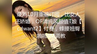 最新10月重磅订阅，比女人还娇媚，OF清纯风颜值T娘【cdwant2】付费，蜂腰翘臀，啪啪SM调教