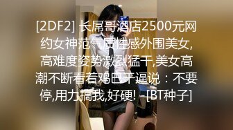 [2DF2] 长屌哥酒店2500元网约女神范气质性感外围美女,高难度姿势激烈猛干,美女高潮不断看着鸡巴干逼说：不要停,用力搞我,好硬! -[BT种子]