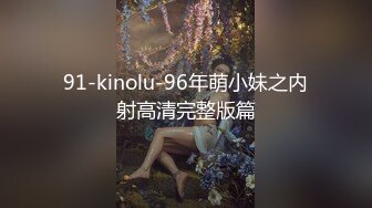 91有钱小帅锅约炮90后卡哇伊邻家可爱小正妹娇喘呻吟爆操貌似是内射