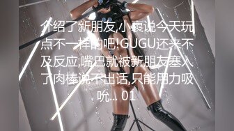 介绍了新朋友,小褱说今天玩点不一样的吧!GUGU还来不及反应,嘴巴就被新朋友塞入了肉棒说不出话,只能用力吸吮... 01