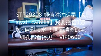 STP29308 颜值胜过明星【Kawaii_camilla】我要撸管1万次~自慰喷水 ！画面清晰的毛细孔都看得见！ VIP0600