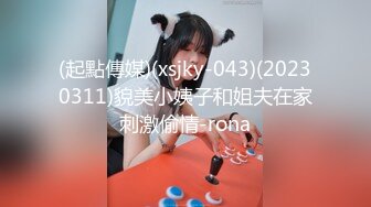 (起點傳媒)(xsjky-043)(20230311)貌美小姨子和姐夫在家刺激偷情-rona