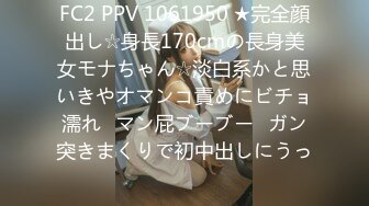 FC2 PPV 1061950 ★完全顔出し☆身長170cmの長身美女モナちゃん☆淡白系かと思いきやオマンコ責めにビチョ濡れ♥マン屁ブーブー♥ガン突きまくりで初中出しにうっ�