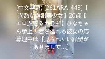 (中文字幕) [261ARA-443]【過激な露出美少女】20歳【エロ過ぎるカラダ】ひなちゃん参上！若さ溢れる彼女の応募理由は『見られたい願望がありまして…』