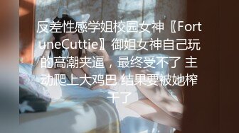 反差性感学姐校园女神〖FortuneCuttie〗御姐女神自己玩的高潮夹逼，最终受不了 主动爬上大鸡巴 结果要被她榨干了