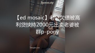 【ed mosaic】老公欠债被高利贷挟持2000元出卖老婆被群p-pony