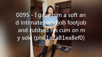 0095 - I gave him a soft and intimate handjob footjob and rubbed his cum on my sole (ph61a2a81ea8ef0)