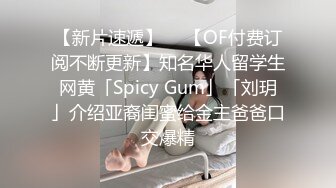 【新片速遞】  ✨【OF付费订阅不断更新】知名华人留学生网黄「Spicy Gum」「刘玥」介绍亚裔闺蜜给金主爸爸口交爆精